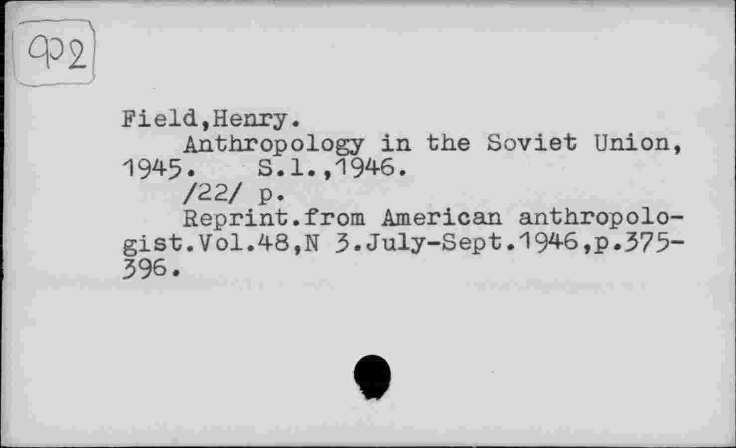 ﻿Field,Henry.
Anthropology in the Soviet Union 1945.	S.l.,1946.
/22/ p.
Reprint.from American anthropolo gist.Vol.48,N 3.July-Sept.1946,p.375 396.